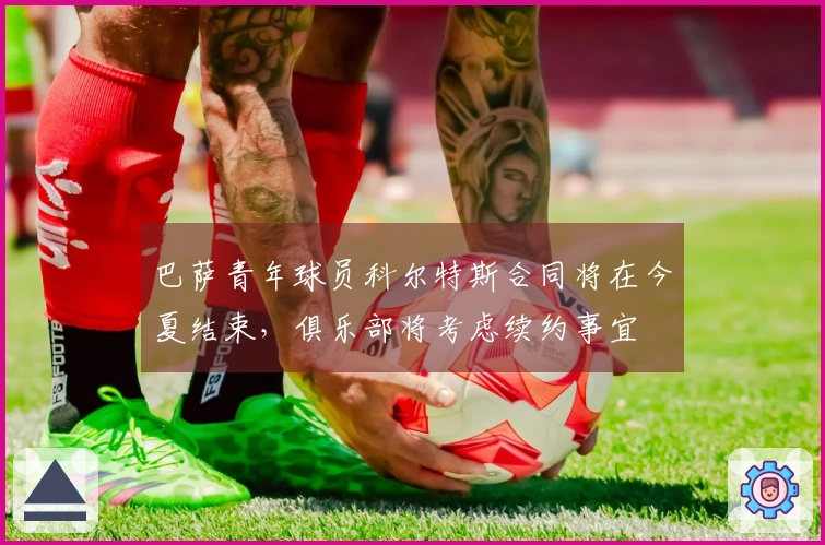 巴萨青年球员科尔特斯合同将在今夏结束，俱乐部将考虑续约事宜