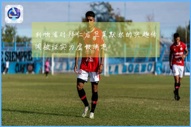 利物浦对拜仁后卫莱默尔的兴趣传闻被证实为虚假消息