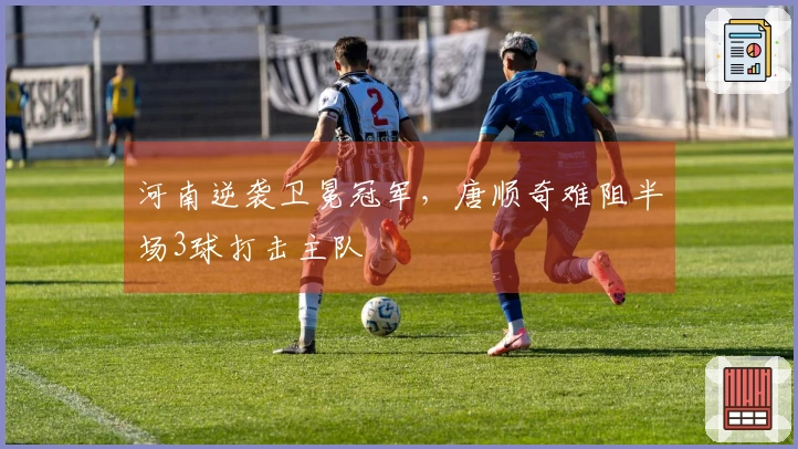 河南逆袭卫冕冠军，唐顺奇难阻半场3球打击主队