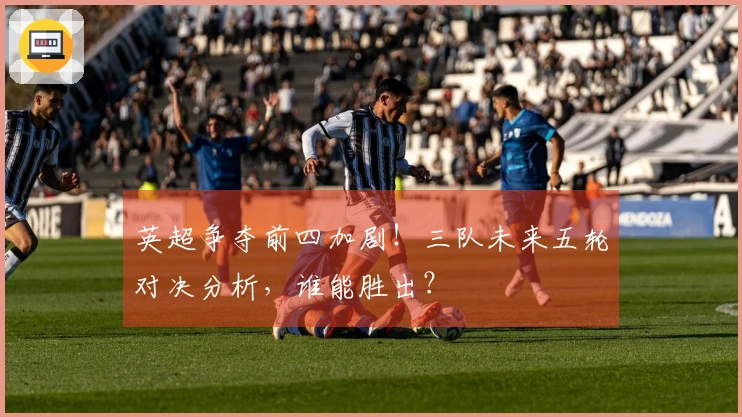 英超争夺前四加剧！三队未来五轮对决分析，谁能胜出？