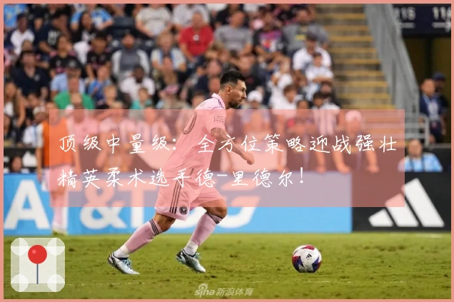 顶级中量级：全方位策略迎战强壮精英柔术选手德-里德尔！