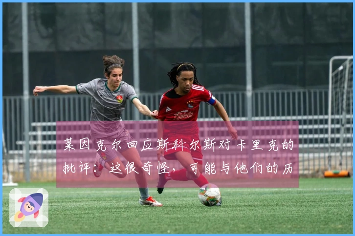 莱因克尔回应斯科尔斯对卡里克的批评：这很奇怪，可能与他们的历史有关