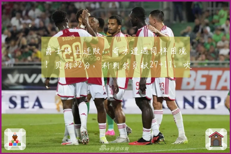 爵士终止连败，奇才遭遇同样困境！贝利32分，科利尔贡献27+11，吹杨首次亮相