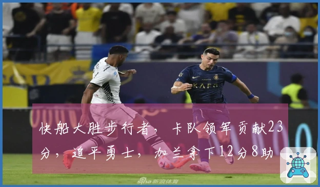 快船大胜步行者，卡队领军贡献23分，追平勇士，加兰拿下12分8助