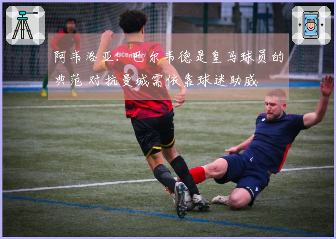 阿韦洛亚：巴尔韦德是皇马球员的典范 对抗曼城需依靠球迷助威