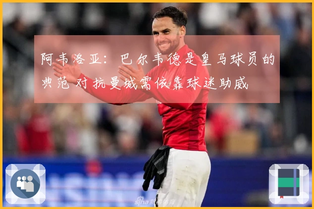 阿韦洛亚：巴尔韦德是皇马球员的典范 对抗曼城需依靠球迷助威