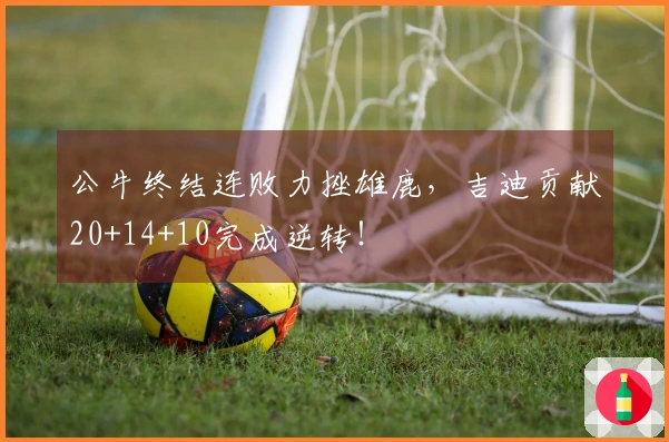 公牛终结连败力挫雄鹿,吉迪贡献20+14+10完成逆转!