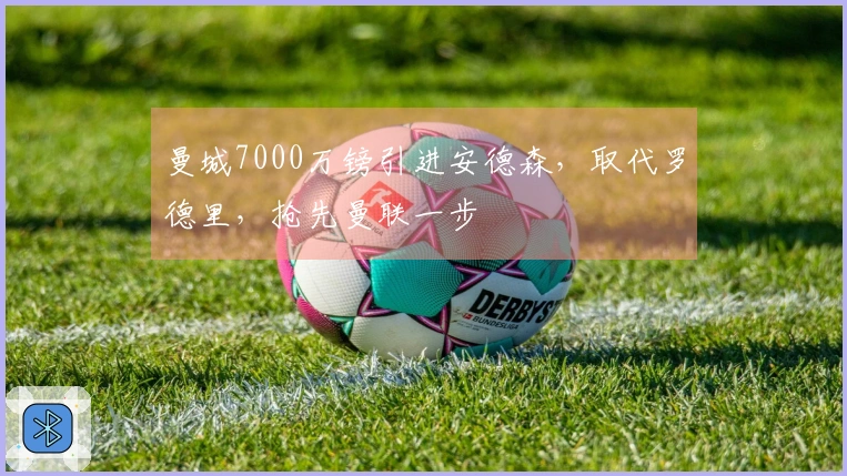 曼城7000万镑引进安德森，取代罗德里，抢先曼联一步