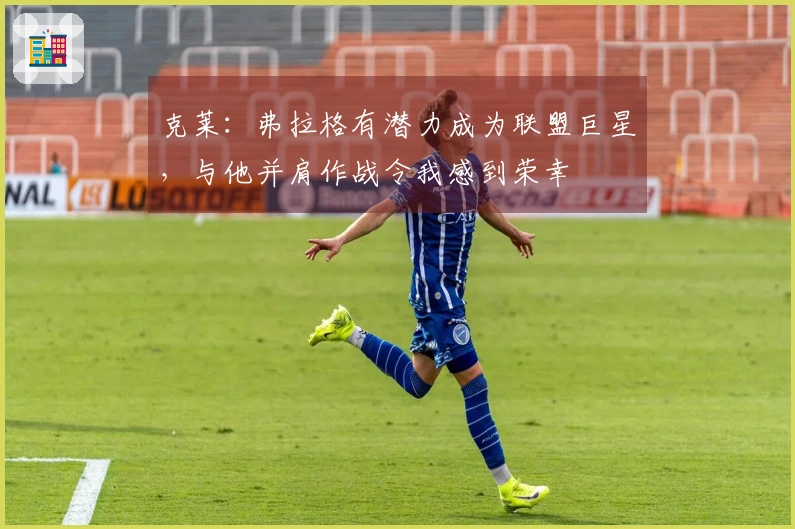 克莱：弗拉格有潜力成为联盟巨星，与他并肩作战令我感到荣幸