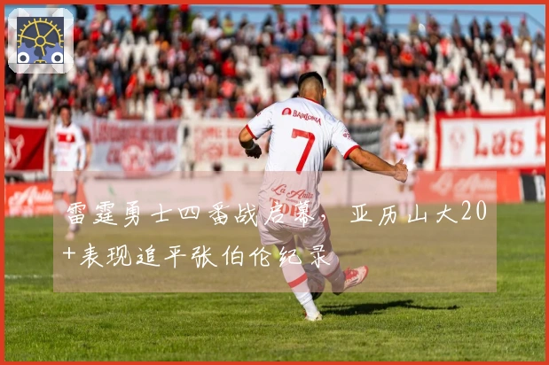 雷霆勇士四番战启幕，亚历山大20+表现追平张伯伦纪录