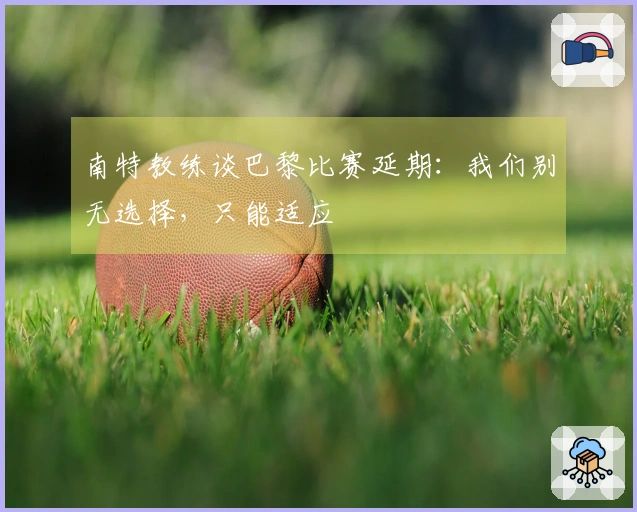 南特教练谈巴黎比赛延期：我们别无选择，只能适应