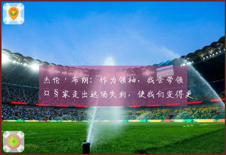 杰伦·布朗：作为领袖，我会带领大家走出这场失利，使我们变得更强