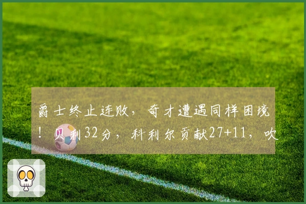 爵士终止连败，奇才遭遇同样困境！贝利32分，科利尔贡献27+11，吹杨首次亮相