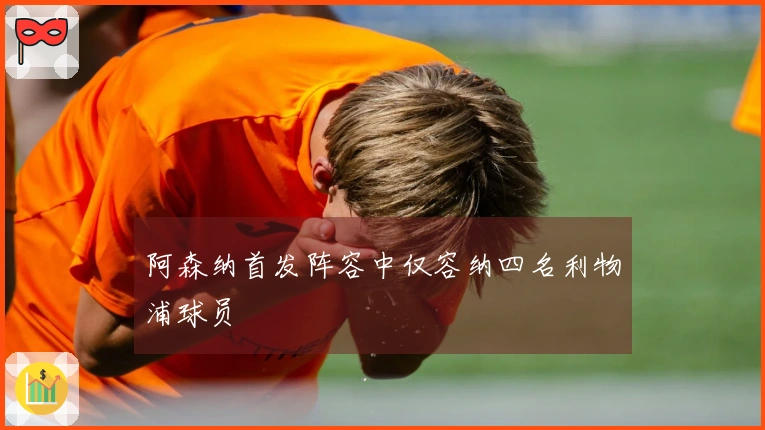 阿森纳首发阵容中仅容纳四名利物浦球员