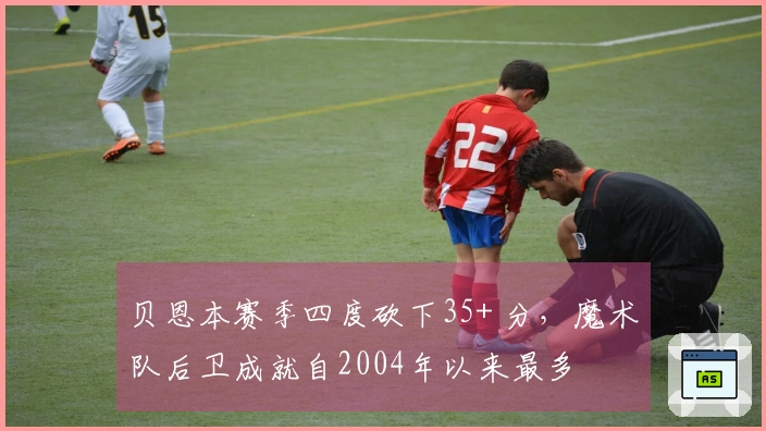 贝恩本赛季四度砍下35+ 分，魔术队后卫成就自2004年以来最多