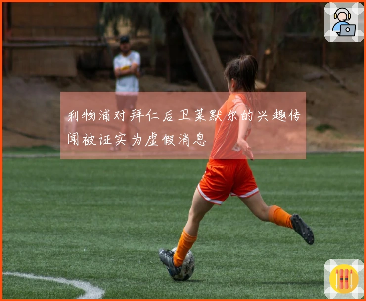 利物浦对拜仁后卫莱默尔的兴趣传闻被证实为虚假消息