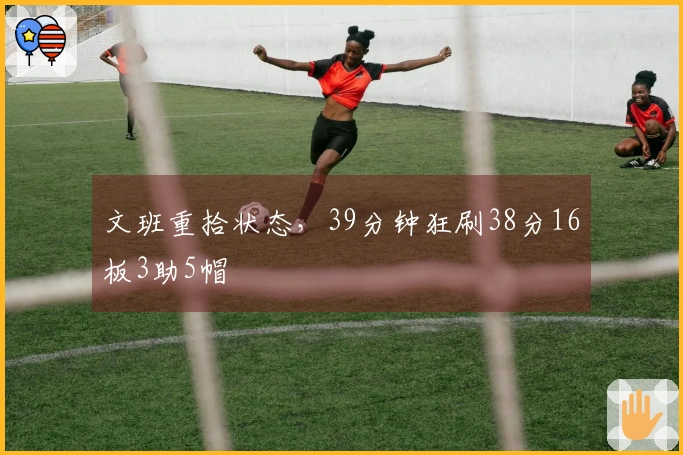 文班重拾状态，39分钟狂刷38分16板3助5帽