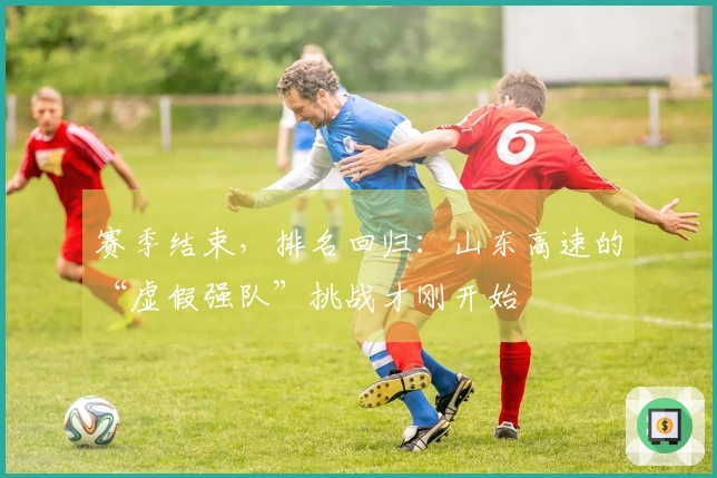 赛季结束，排名回归：山东高速的“虚假强队”挑战才刚开始