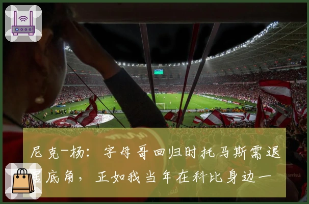 尼克-杨：字母哥回归时托马斯需退居底角，正如我当年在科比身边一样