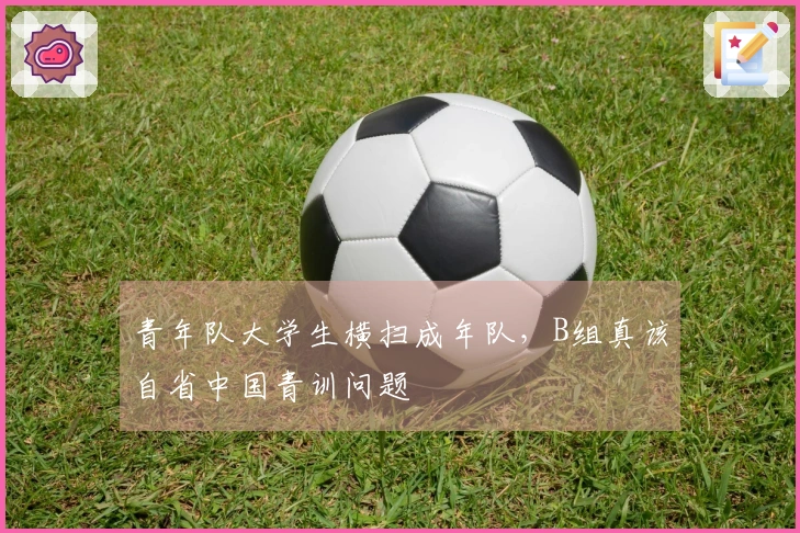 青年队大学生横扫成年队，B组真该自省中国青训问题