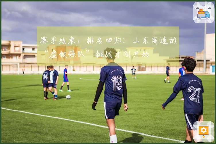 赛季结束，排名回归：山东高速的“虚假强队”挑战才刚开始