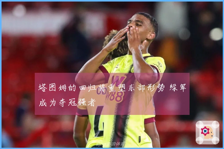 塔图姆的回归将重塑东部形势 绿军成为夺冠强者