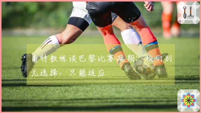 南特教练谈巴黎比赛延期：我们别无选择，只能适应