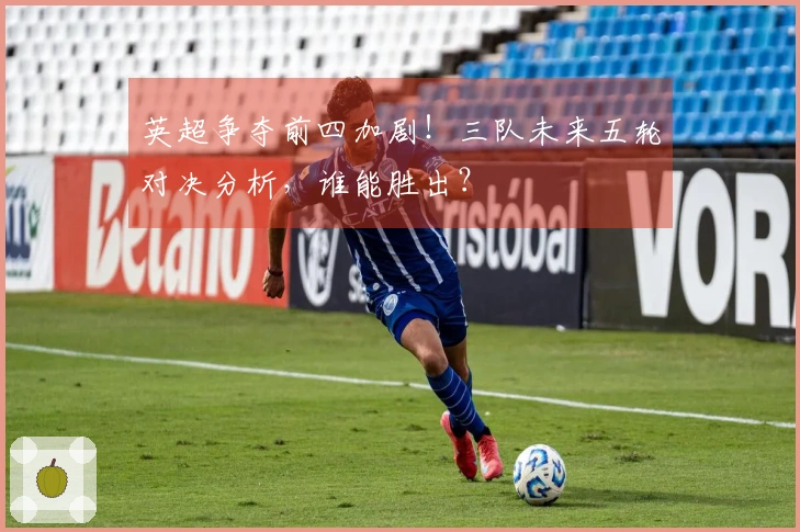 英超争夺前四加剧！三队未来五轮对决分析，谁能胜出？