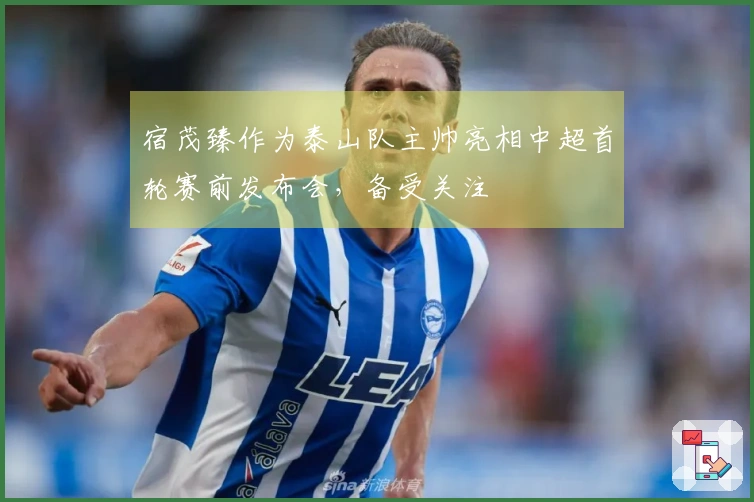 宿茂臻作为泰山队主帅亮相中超首轮赛前发布会，备受关注