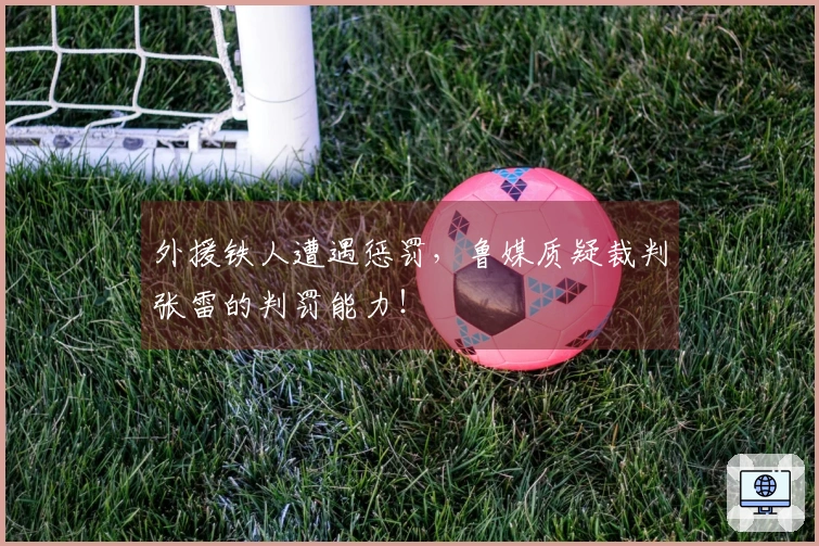 外援铁人遭遇惩罚，鲁媒质疑裁判张雷的判罚能力！