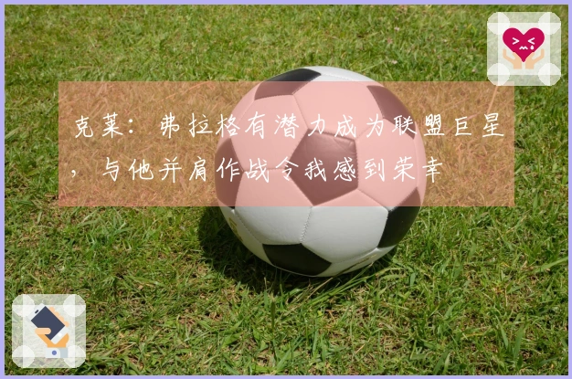 克莱：弗拉格有潜力成为联盟巨星，与他并肩作战令我感到荣幸